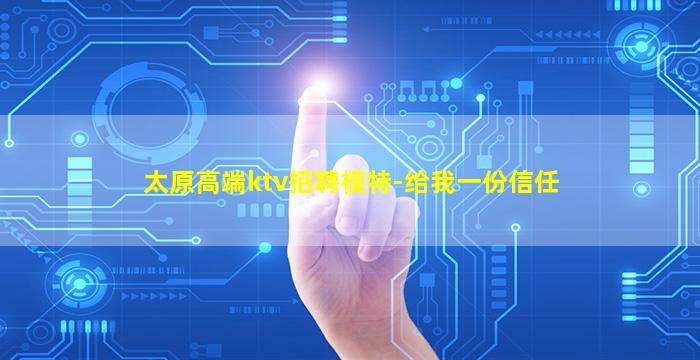 太原高端ktv招聘模特-给我一份信任